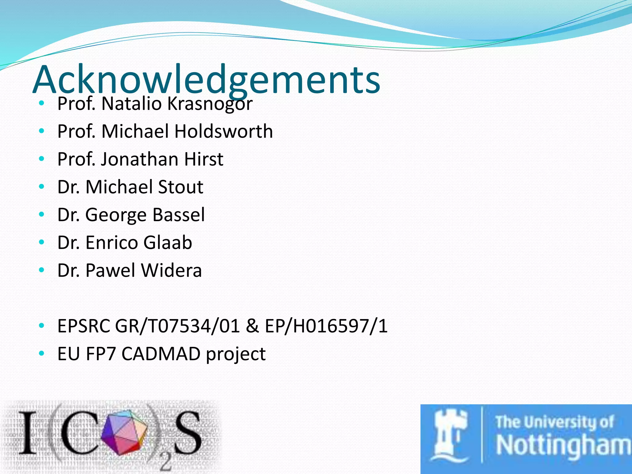 Acknowledgements• Prof. Natalio Krasnogor
• Prof. Michael Holdsworth
• Prof. Jonathan Hirst
• Dr. Michael Stout
• Dr. George Bassel
• Dr. Enrico Glaab
• Dr. Pawel Widera
• EPSRC GR/T07534/01 & EP/H016597/1
• EU FP7 CADMAD project
 
