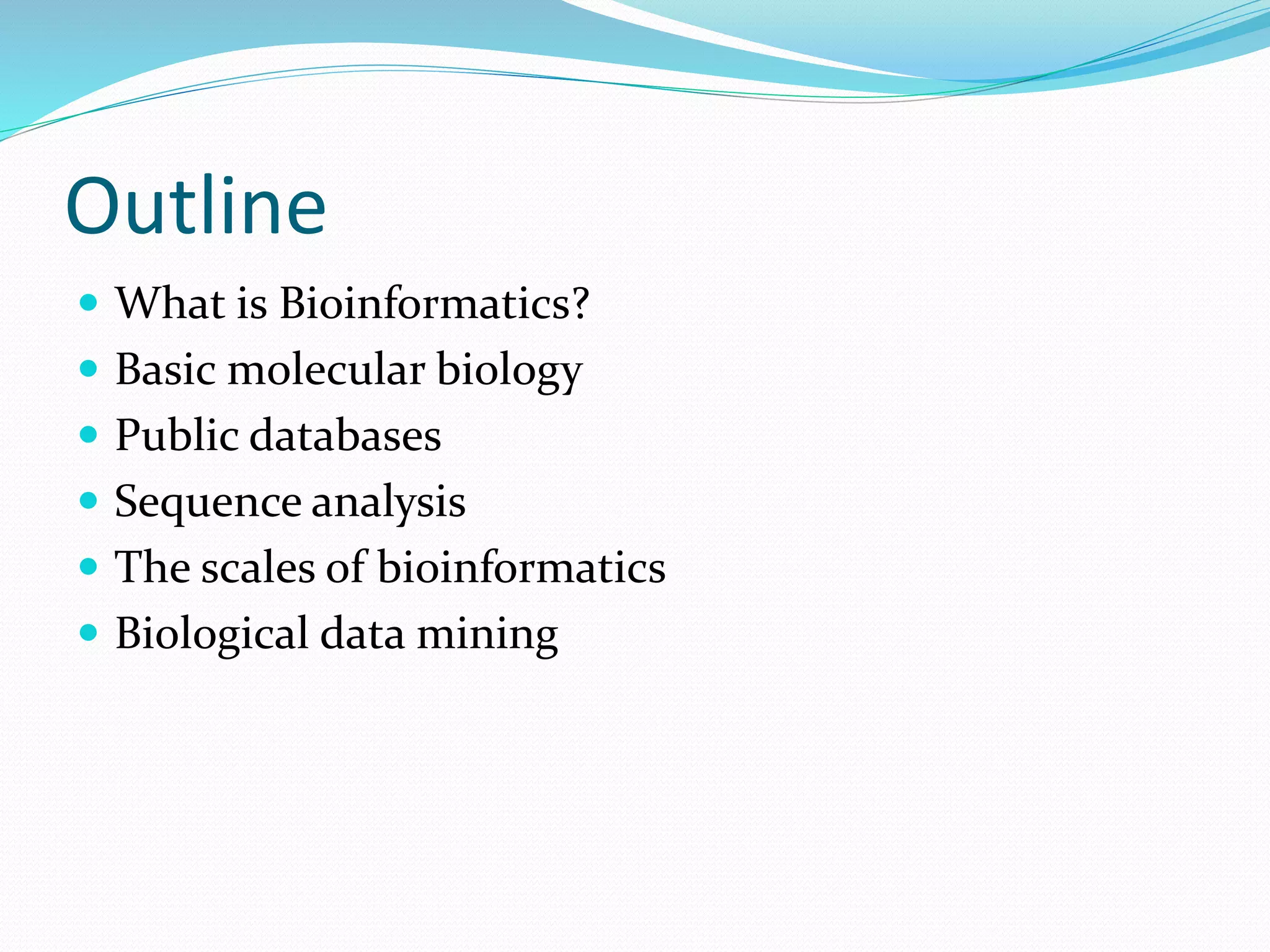 Outline
 What is Bioinformatics?
 Basic molecular biology
 Public databases
 Sequence analysis
 The scales of bioinformatics
 Biological data mining
 