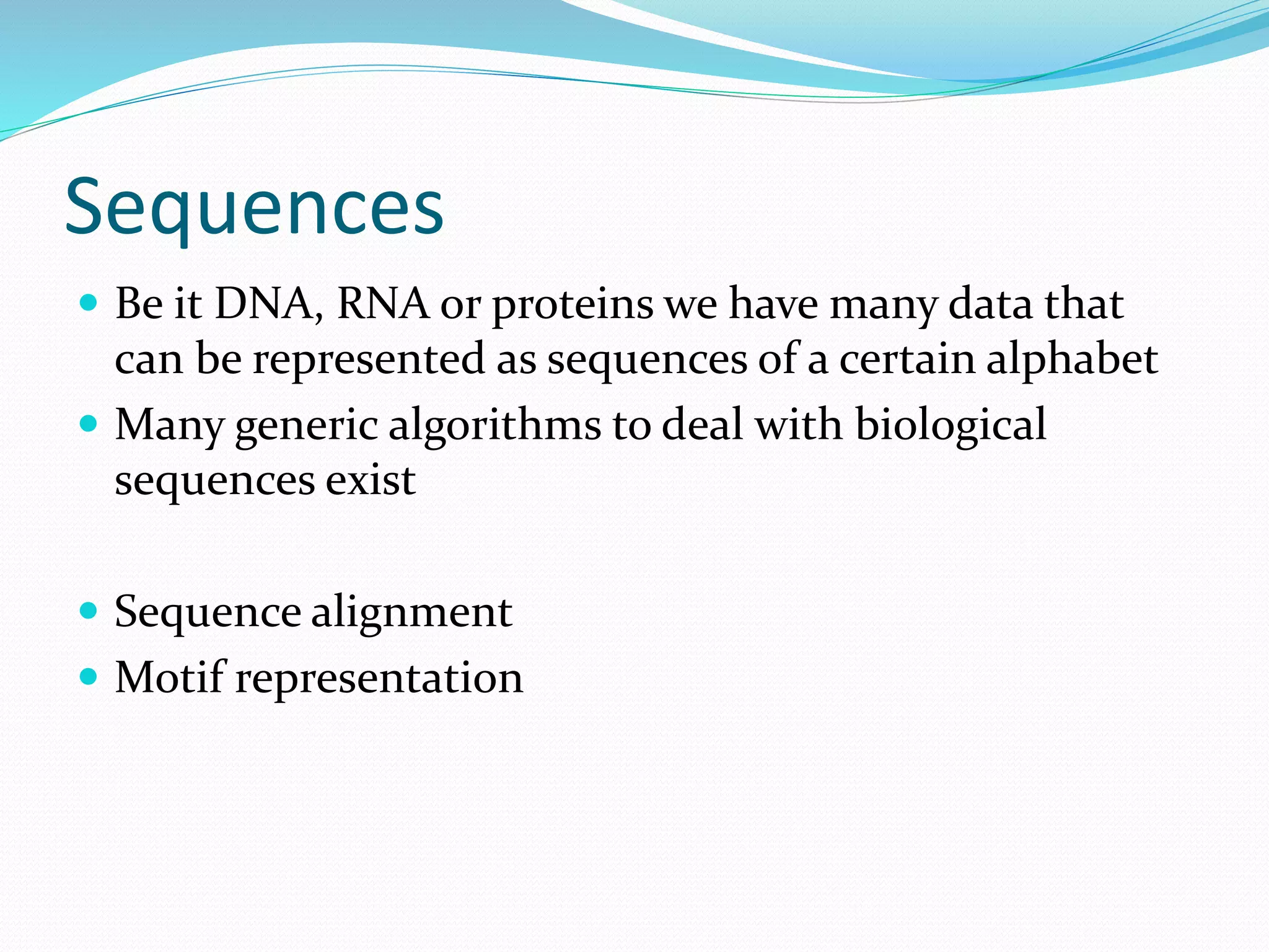 Sequences
 Be it DNA, RNA or proteins we have many data that
can be represented as sequences of a certain alphabet
 Many generic algorithms to deal with biological
sequences exist
 Sequence alignment
 Motif representation
 