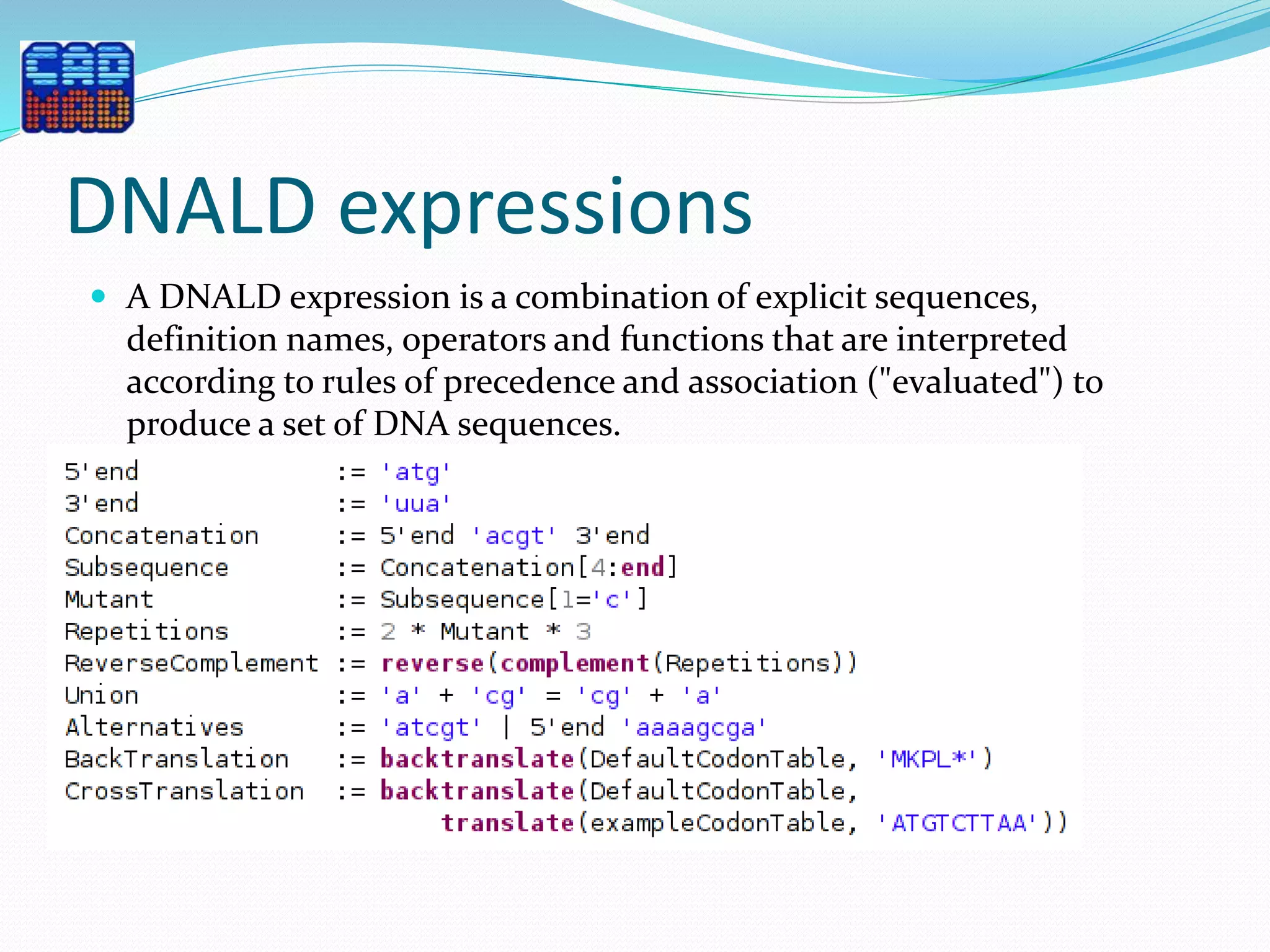 DNALD expressions
 A DNALD expression is a combination of explicit sequences,
definition names, operators and functions that are interpreted
according to rules of precedence and association ("evaluated") to
produce a set of DNA sequences.
 Definitions bind names to the results of expressions.
 