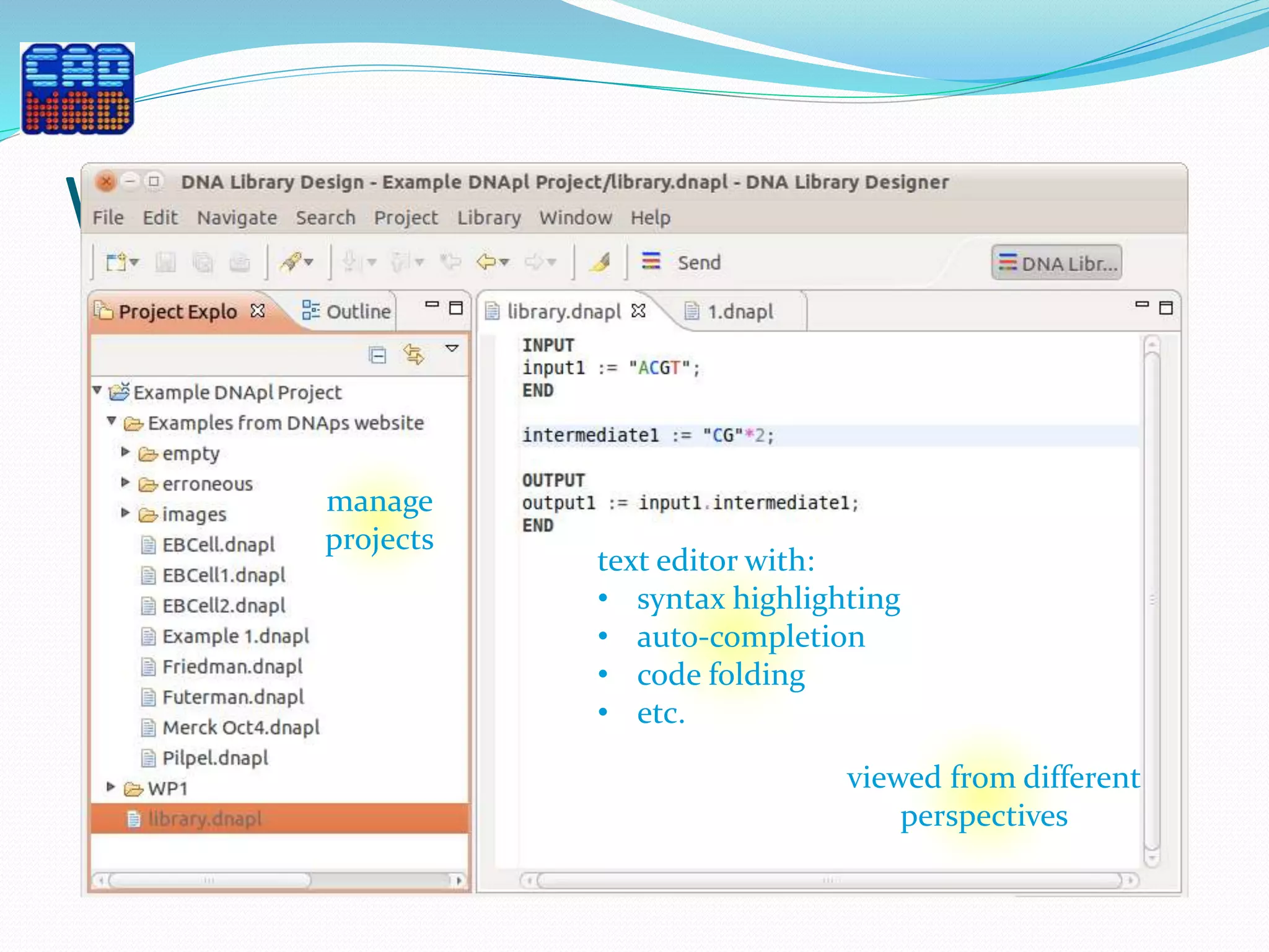 Workbench interface
text editor with:
• syntax highlighting
• auto-completion
• code folding
• etc.
manage
projects
viewed from different
perspectives
 