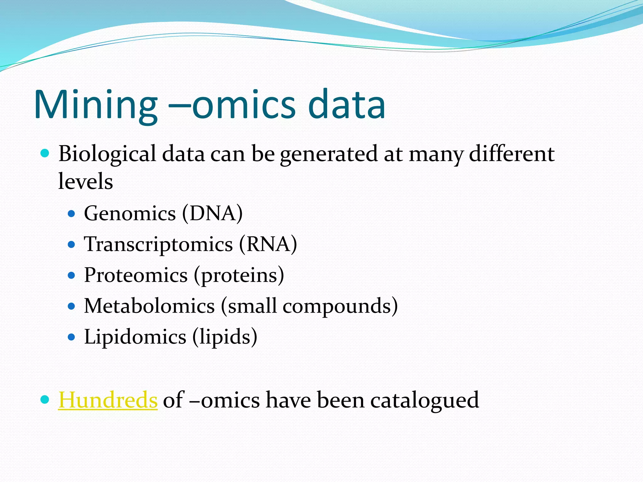 Mining –omics data
 Biological data can be generated at many different
levels
 Genomics (DNA)
 Transcriptomics (RNA)
 Proteomics (proteins)
 Metabolomics (small compounds)
 Lipidomics (lipids)
 Hundreds of –omics have been catalogued
 