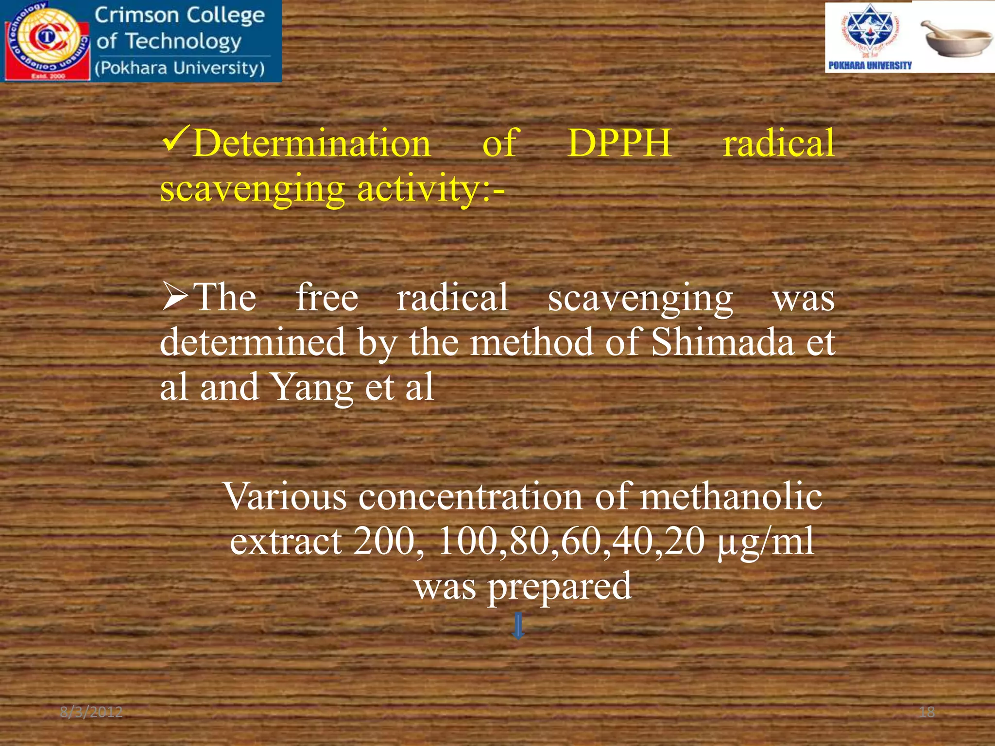 Determination of DPPH radical
scavenging activity:-
The free radical scavenging was
determined by the method of Shimada et
al and Yang et al
Various concentration of methanolic
extract 200, 100,80,60,40,20 µg/ml
was prepared
8/3/2012 18
 