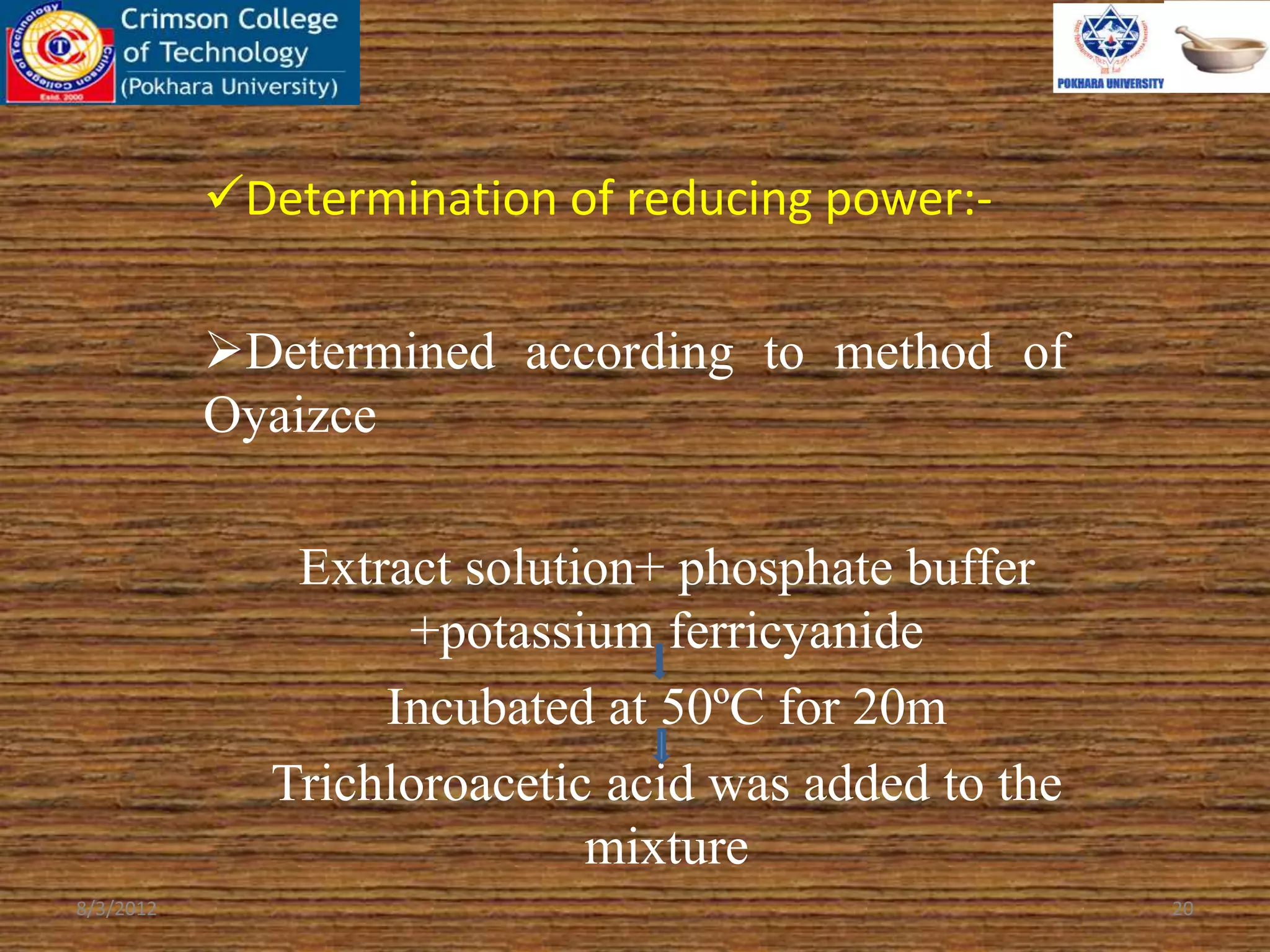 Determination of reducing power:-
Determined according to method of
Oyaizce
Extract solution+ phosphate buffer
+potassium ferricyanide
Incubated at 50ºC for 20m
Trichloroacetic acid was added to the
mixture
8/3/2012 20
 