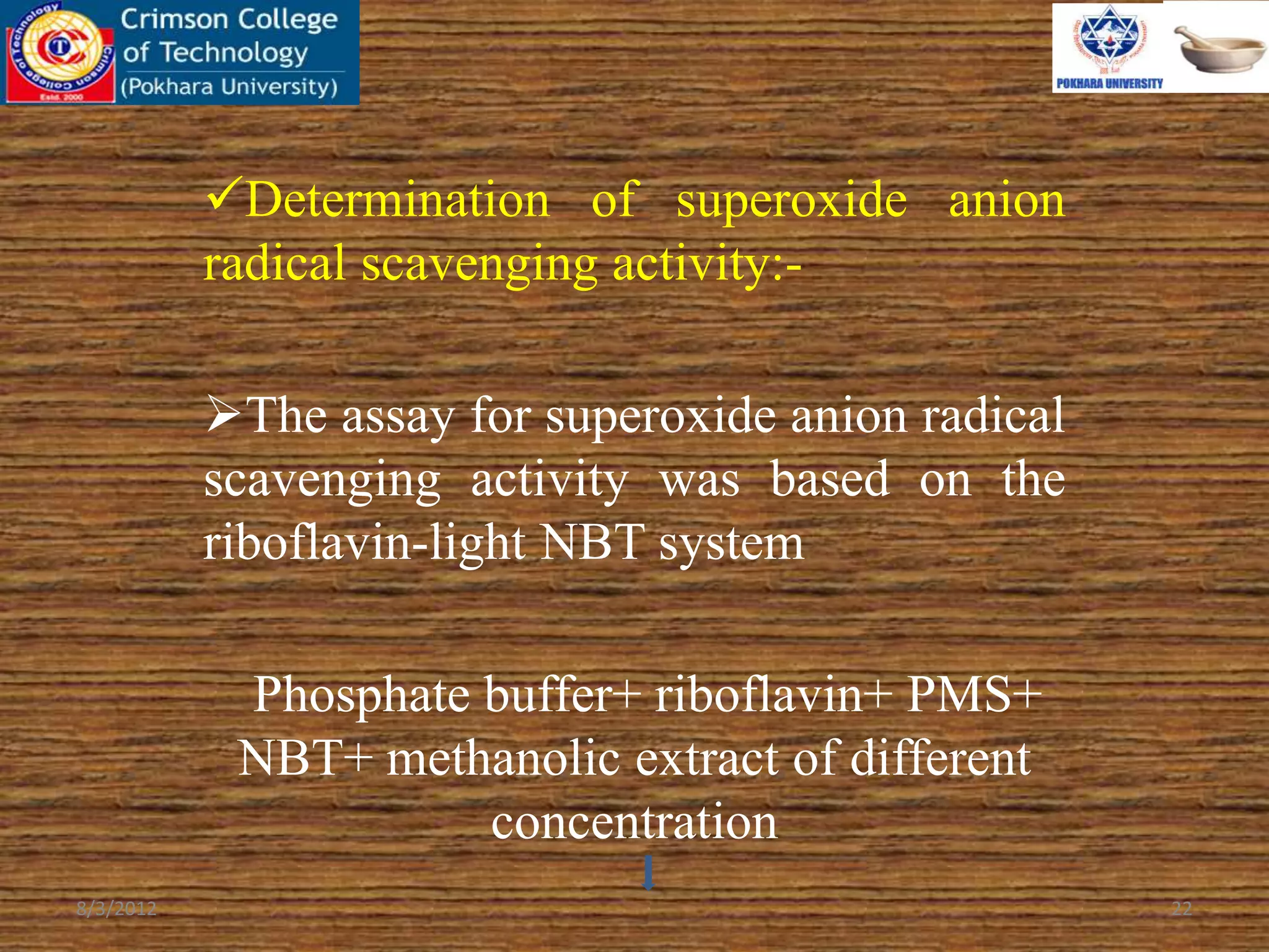 Determination of superoxide anion
radical scavenging activity:-
The assay for superoxide anion radical
scavenging activity was based on the
riboflavin-light NBT system
Phosphate buffer+ riboflavin+ PMS+
NBT+ methanolic extract of different
concentration
8/3/2012 22
 