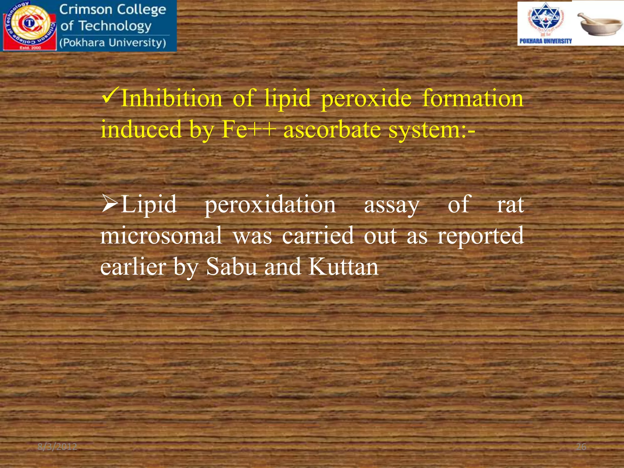 Inhibition of lipid peroxide formation
induced by Fe++ ascorbate system:-
Lipid peroxidation assay of rat
microsomal was carried out as reported
earlier by Sabu and Kuttan
8/3/2012 26
 