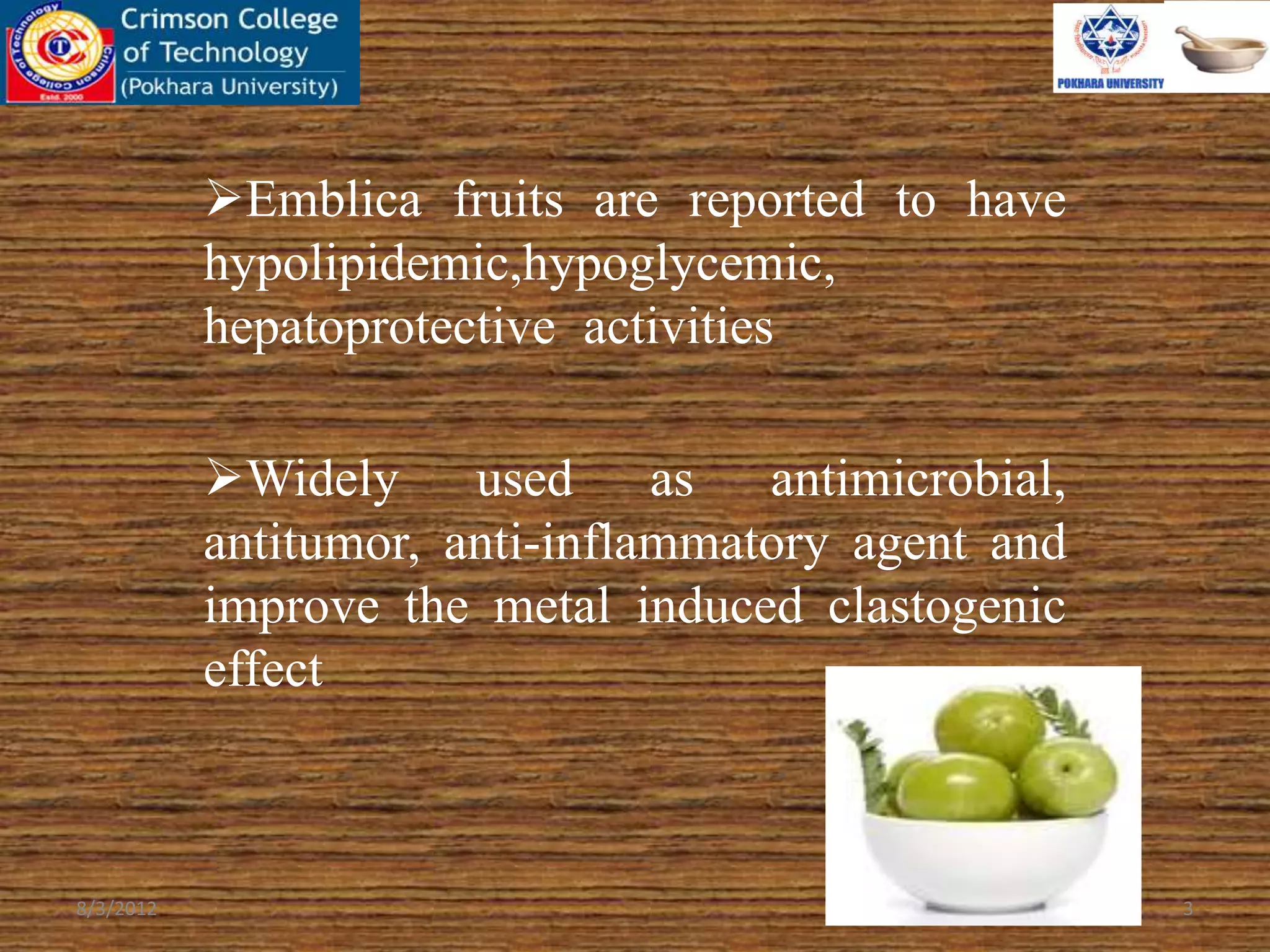Emblica fruits are reported to have
hypolipidemic,hypoglycemic,
hepatoprotective activities
Widely used as antimicrobial,
antitumor, anti-inflammatory agent and
improve the metal induced clastogenic
effect
8/3/2012 3
 