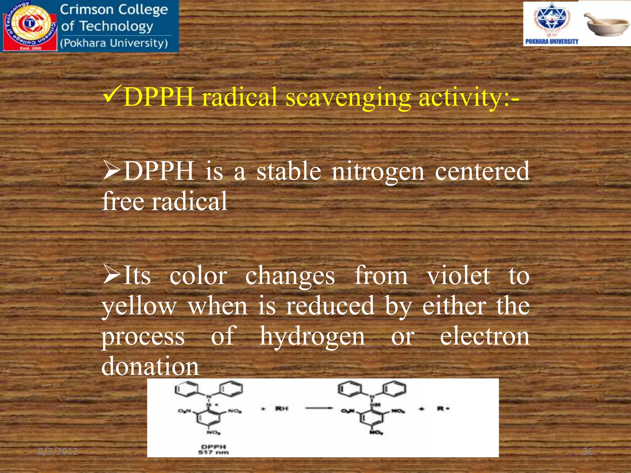 DPPH radical scavenging activity:-
DPPH is a stable nitrogen centered
free radical
Its color changes from violet to
yellow when is reduced by either the
process of hydrogen or electron
donation
8/3/2012 36
 