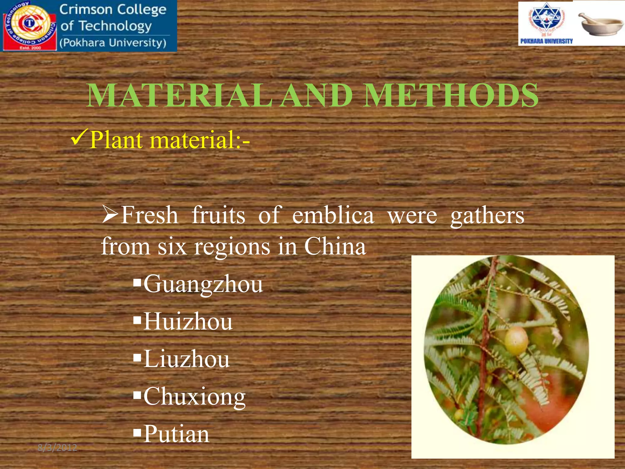 MATERIALAND METHODS
Plant material:-
Fresh fruits of emblica were gathers
from six regions in China
Guangzhou
Huizhou
Liuzhou
Chuxiong
Putian8/3/2012 5
 