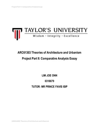 ProjectPart II:Comparative AnalysisEssay
[ARC61303] Theoriesof Architecture andUrbanism
ARC61303 Theories of Architecture and Urbanism
Project Part II: Comparative Analysis Essay
LIM JOE ONN
0318679
TUTOR: MR PRINCE FAVIS ISIP
 