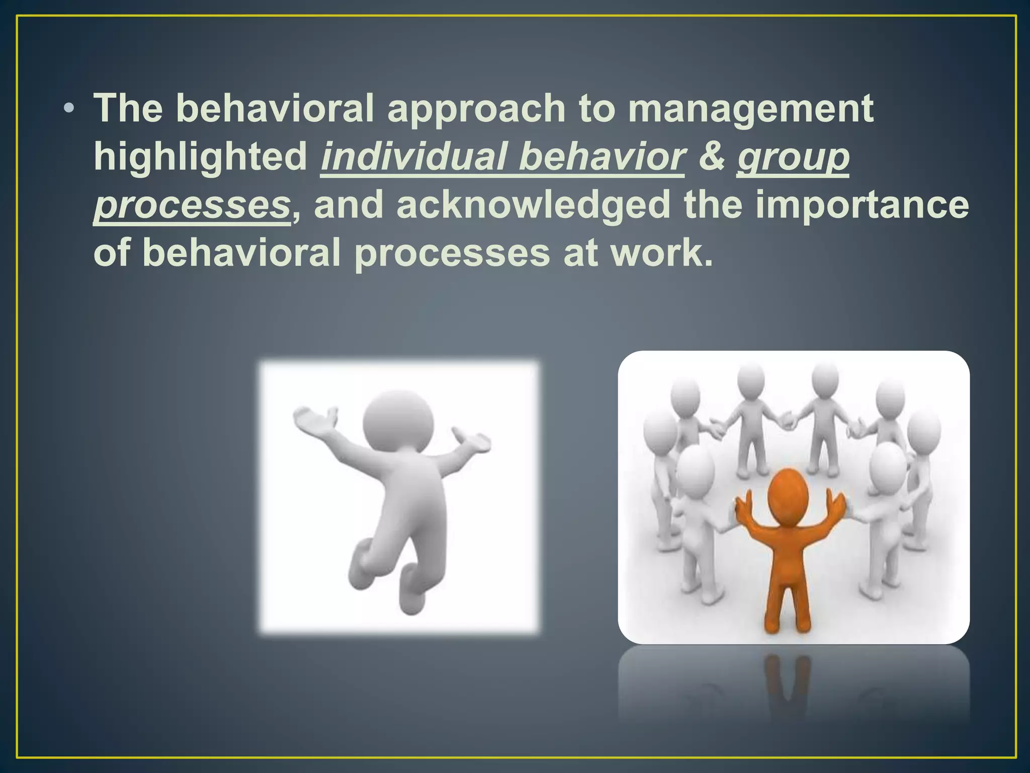 • The behavioral approach to management
highlighted individual behavior & group
processes, and acknowledged the importance
of behavioral processes at work.
 