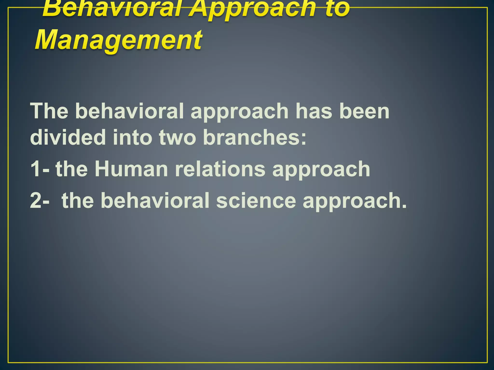 The behavioral approach has been
divided into two branches:
1- the Human relations approach
2- the behavioral science approach.
 