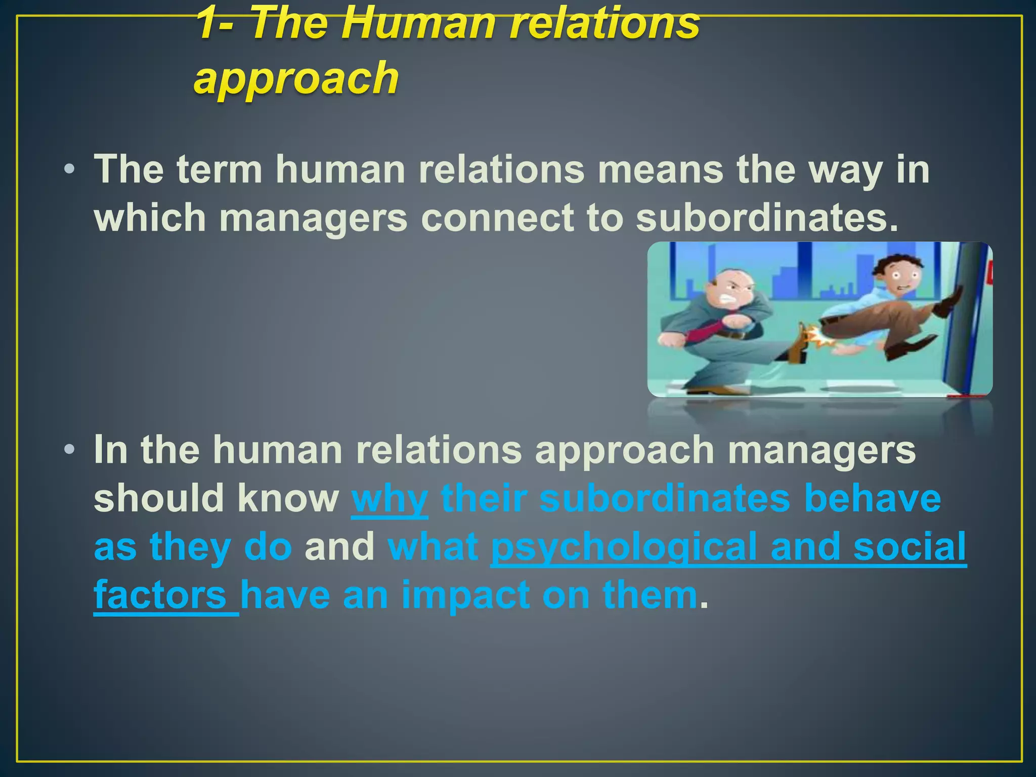 • The term human relations means the way in
which managers connect to subordinates.
• In the human relations approach managers
should know why their subordinates behave
as they do and what psychological and social
factors have an impact on them.
 