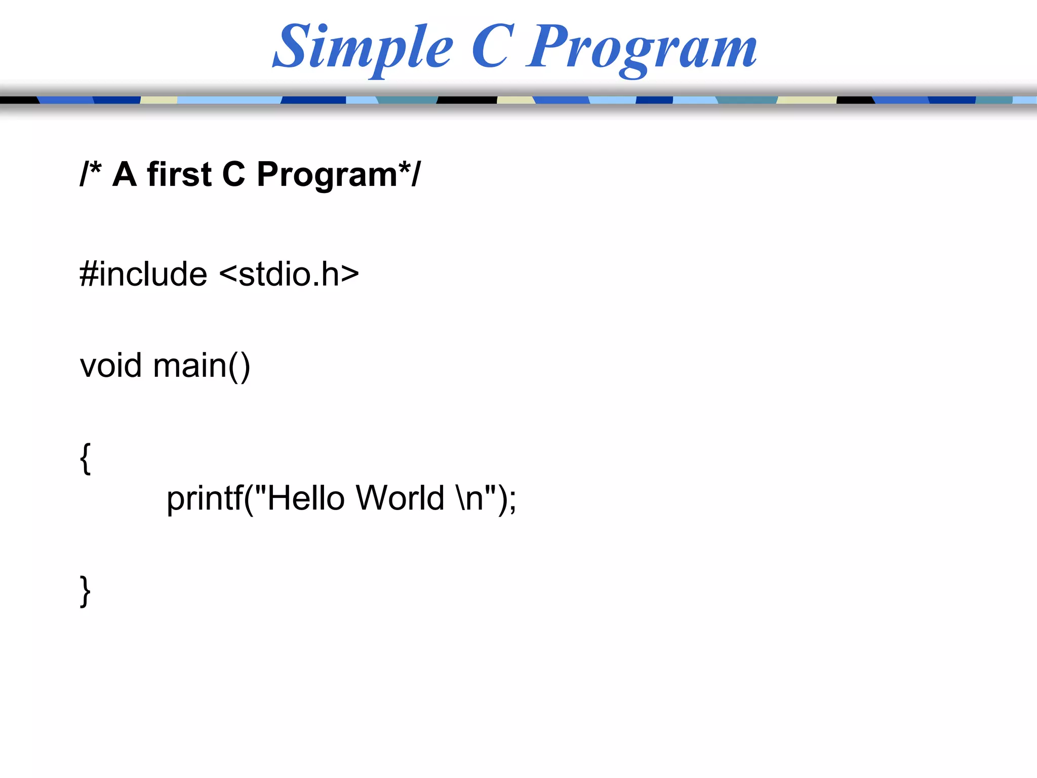 Simple C Program
/* A first C Program*/
#include <stdio.h>
void main()
{
printf("Hello World n");
}
 