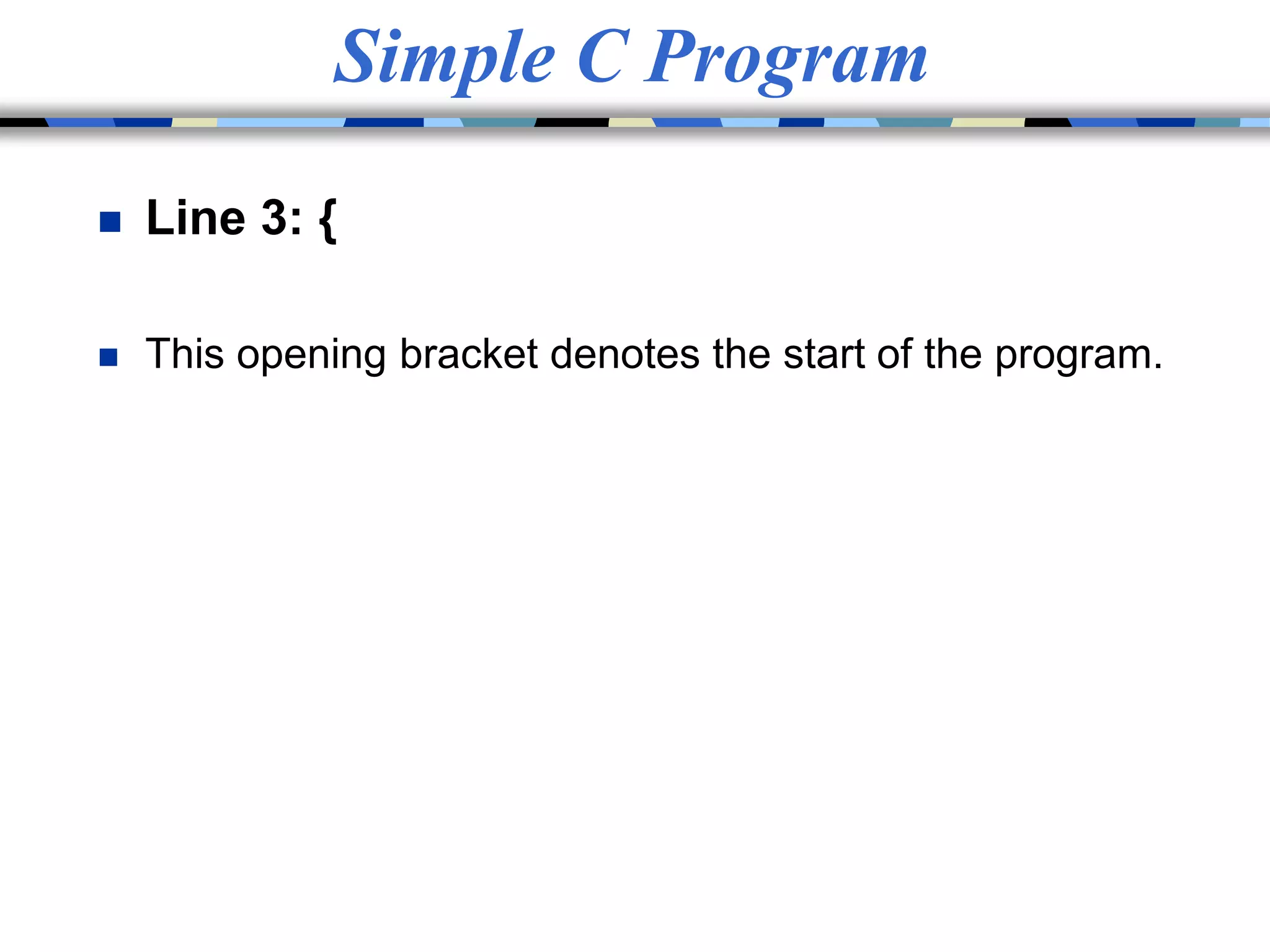 Simple C Program
 Line 3: {
 This opening bracket denotes the start of the program.
 