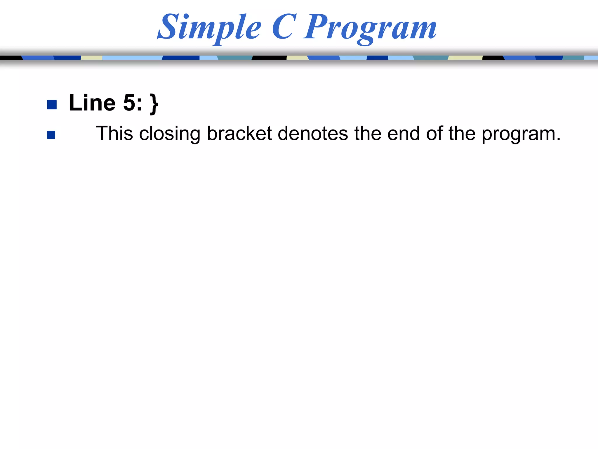 Simple C Program
 Line 5: }
 This closing bracket denotes the end of the program.
 
