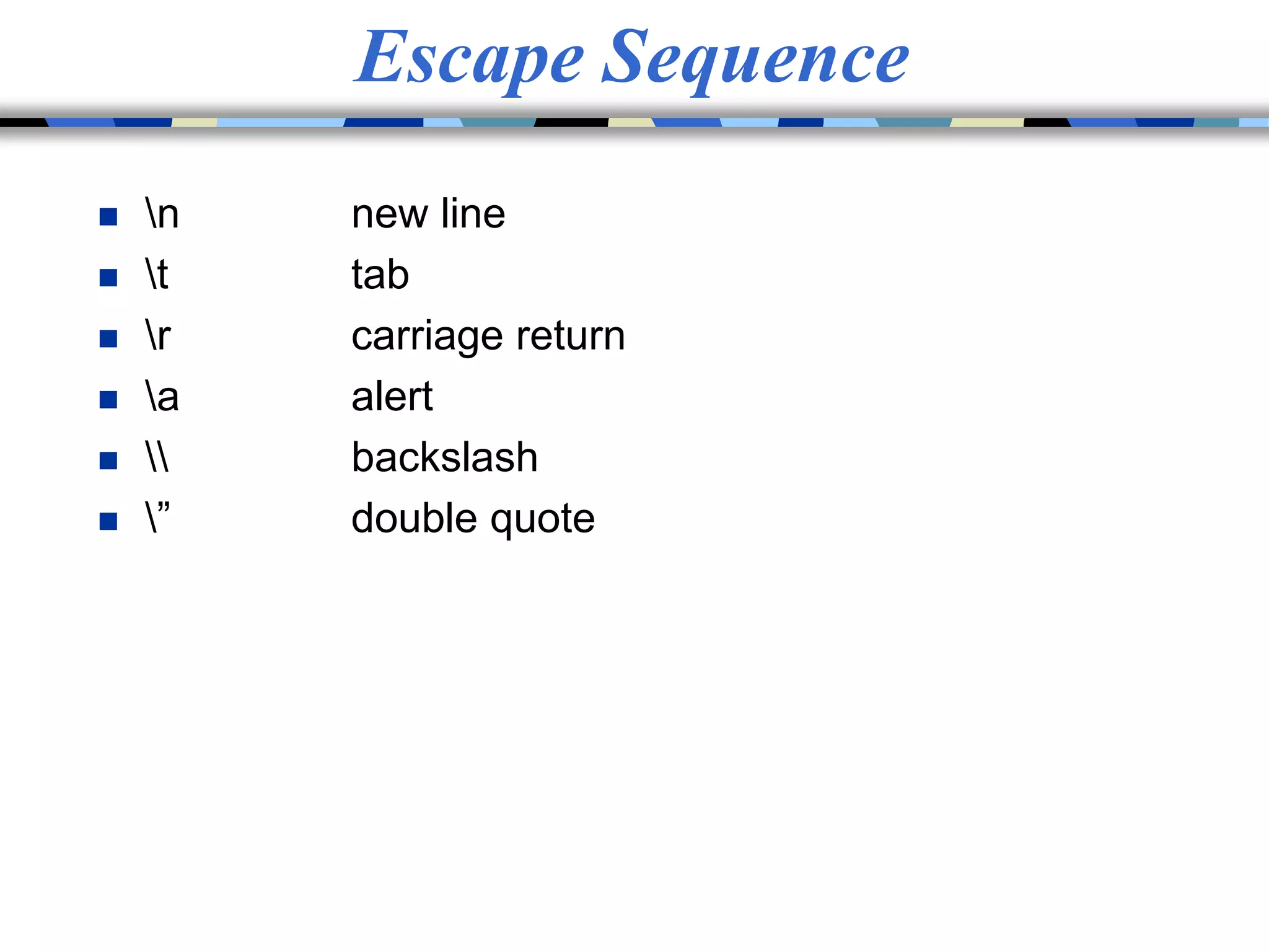Escape Sequence
 n new line
 t tab
 r carriage return
 a alert
  backslash
 ” double quote
 