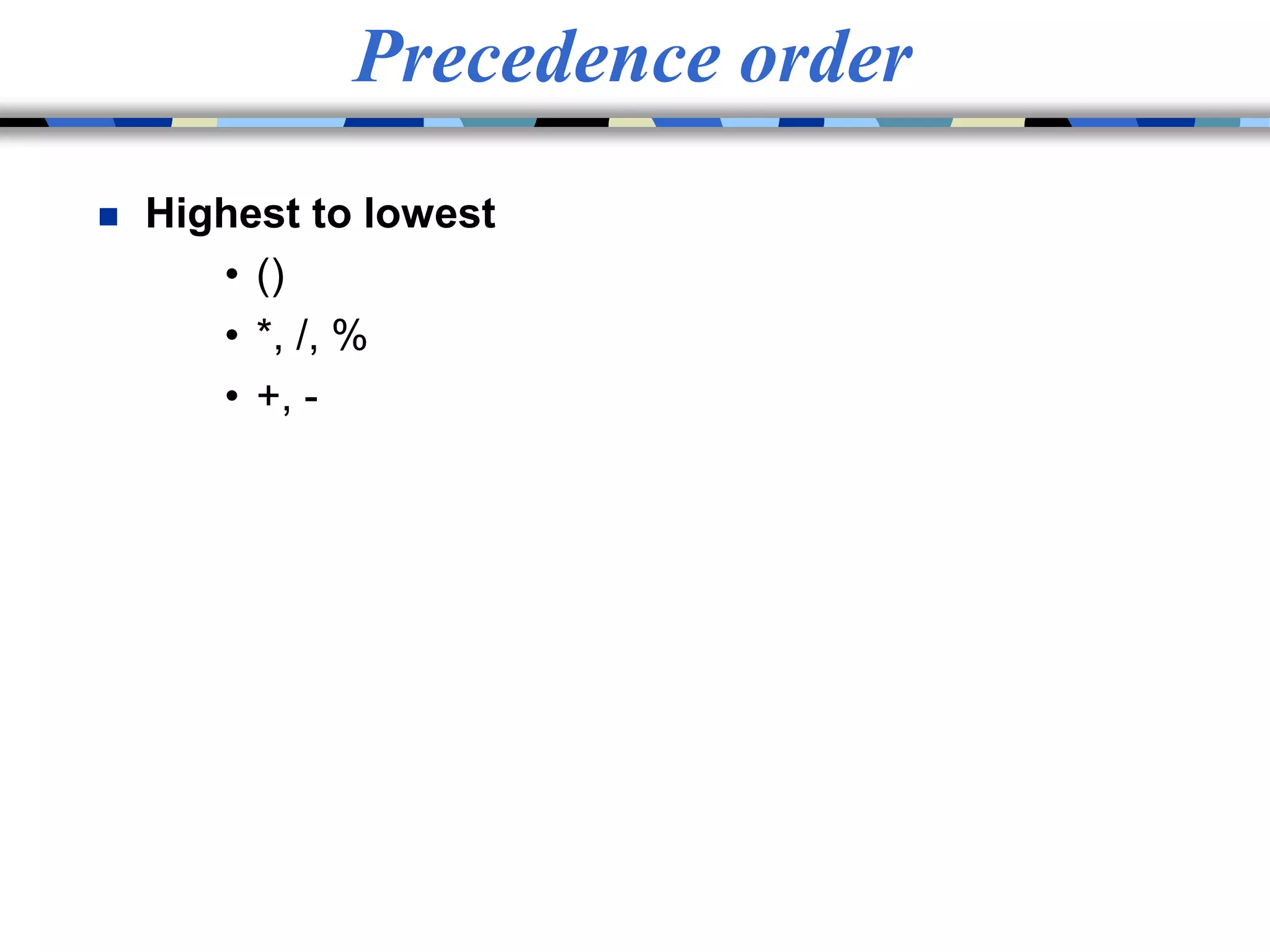 Precedence order
 Highest to lowest
• ()
• *, /, %
• +, -
 