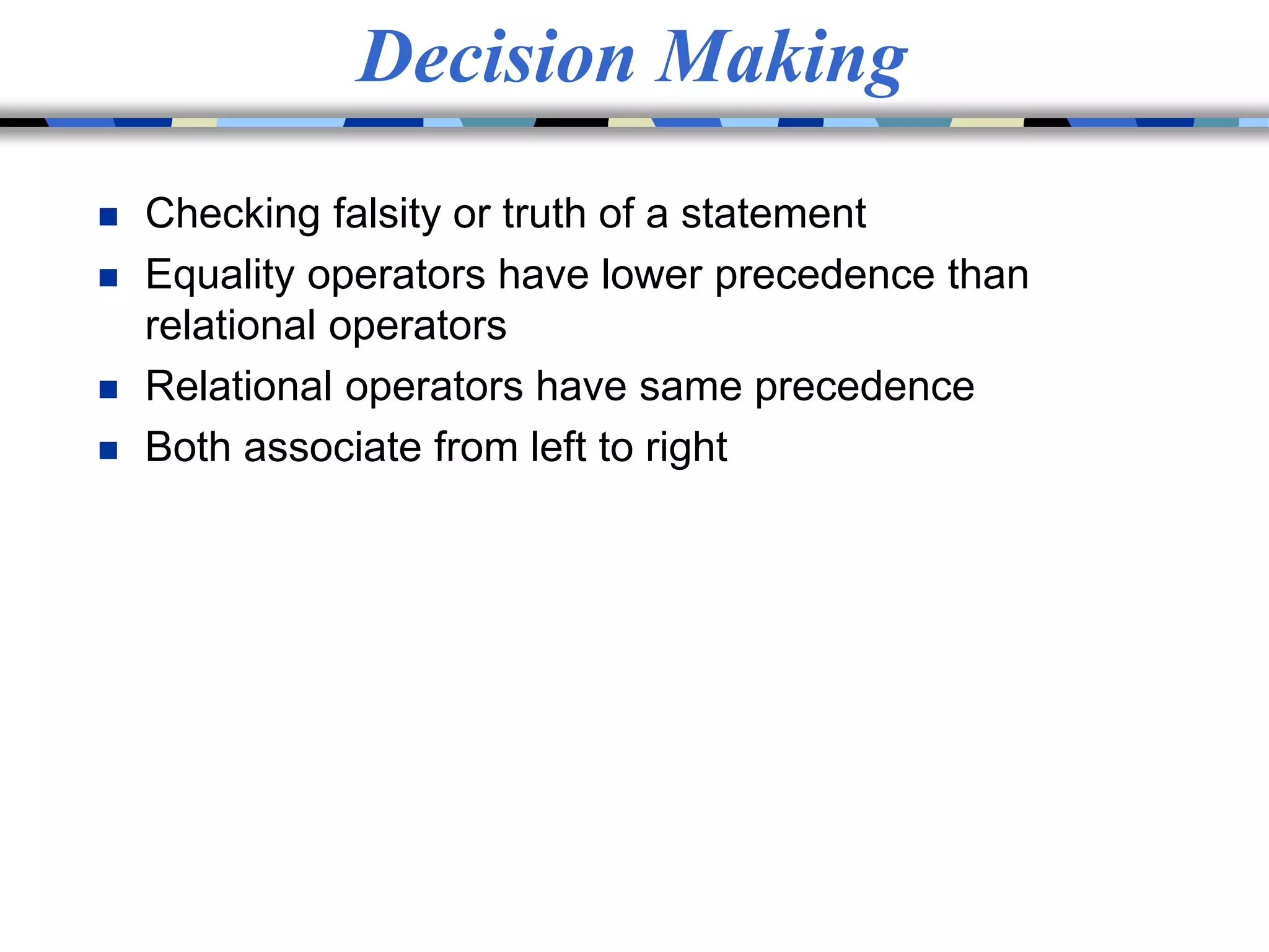 Decision Making
 Checking falsity or truth of a statement
 Equality operators have lower precedence than
relational operators
 Relational operators have same precedence
 Both associate from left to right
 
