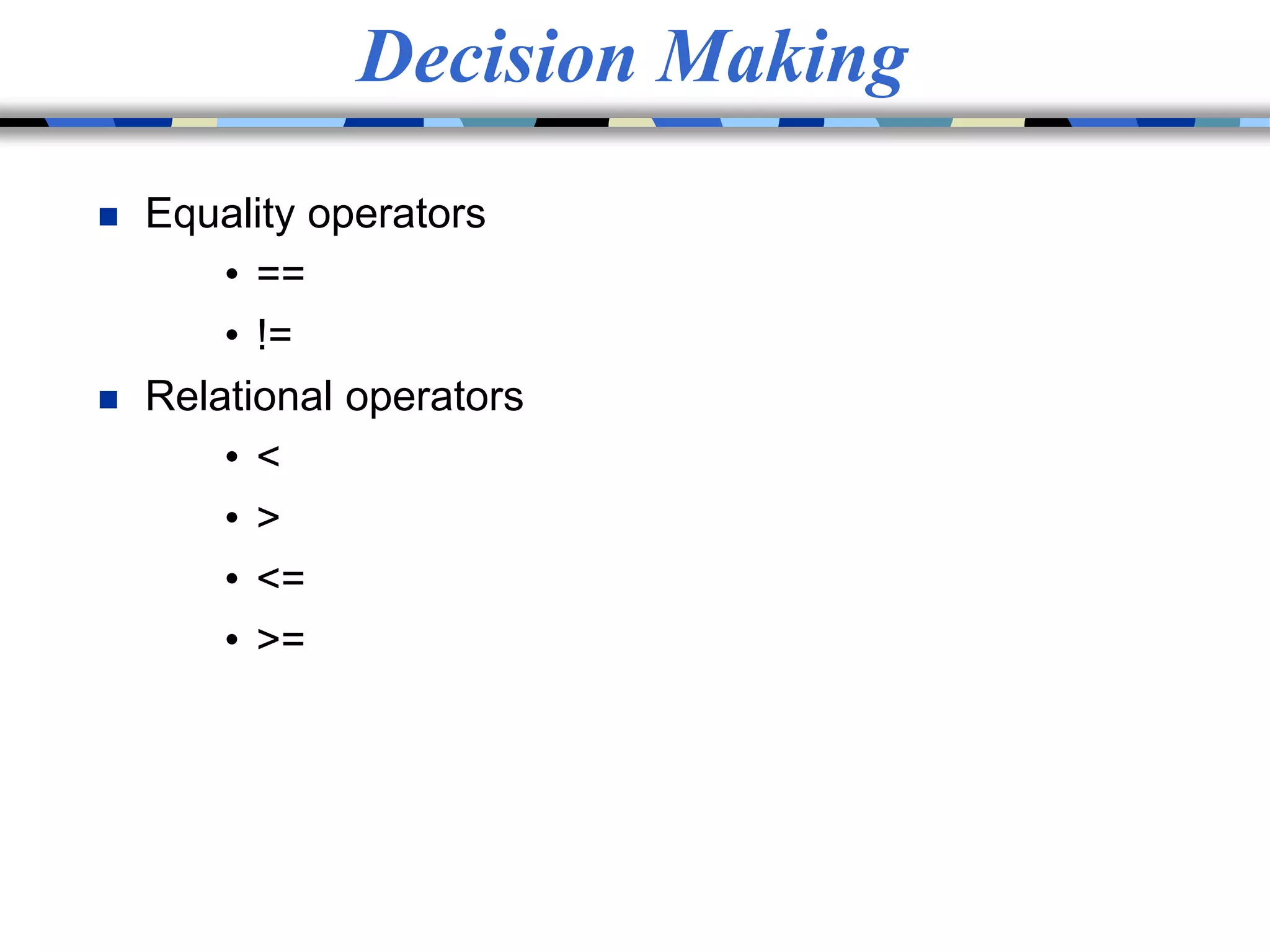 Decision Making
 Equality operators
• ==
• !=
 Relational operators
• <
• >
• <=
• >=
 