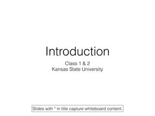 Introduction
Class 1 & 2
Kansas State University
Slides with * in title capture whiteboard content.
 