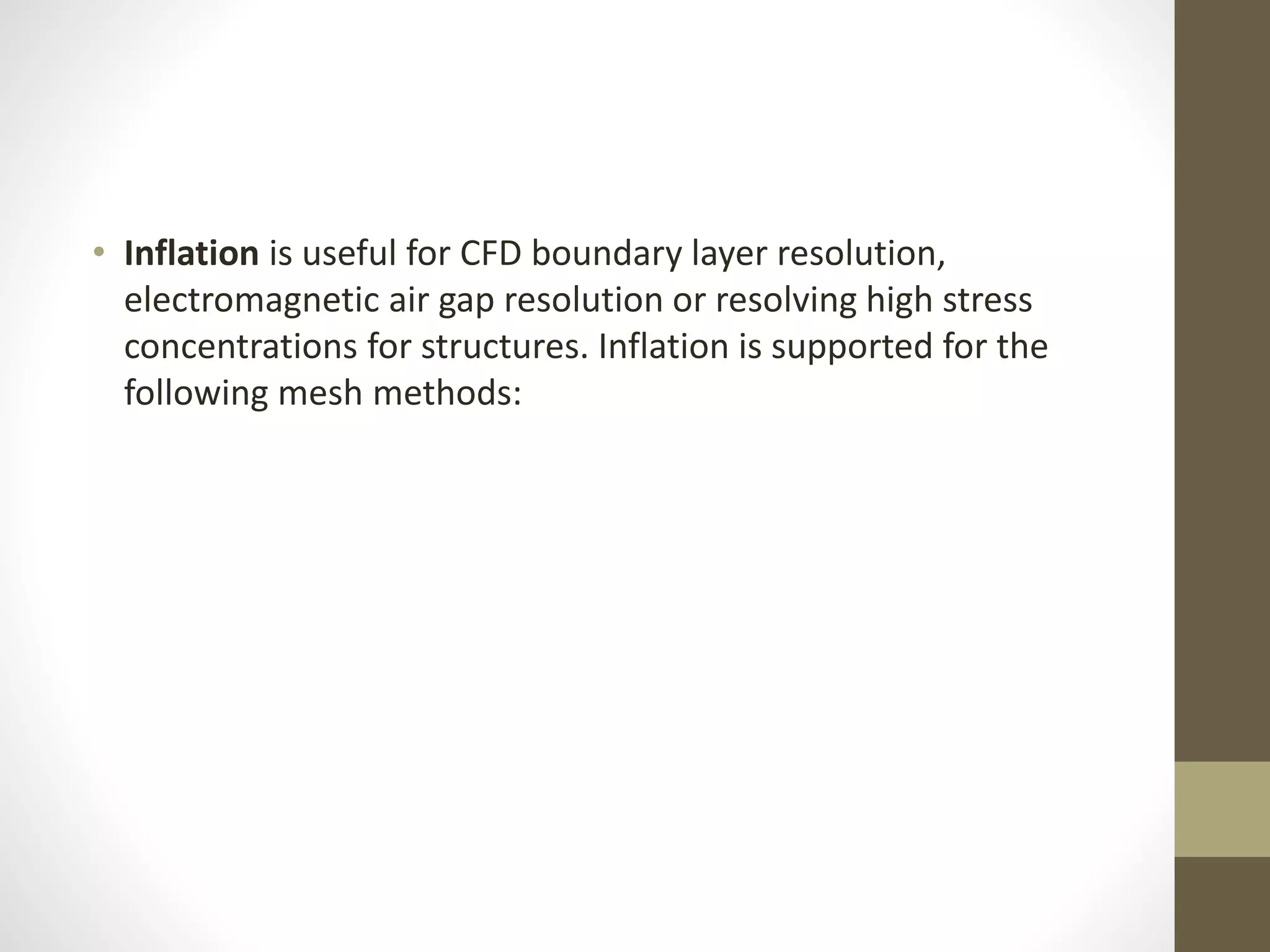 • Inflation is useful for CFD boundary layer resolution,
electromagnetic air gap resolution or resolving high stress
concentrations for structures. Inflation is supported for the
following mesh methods:
 