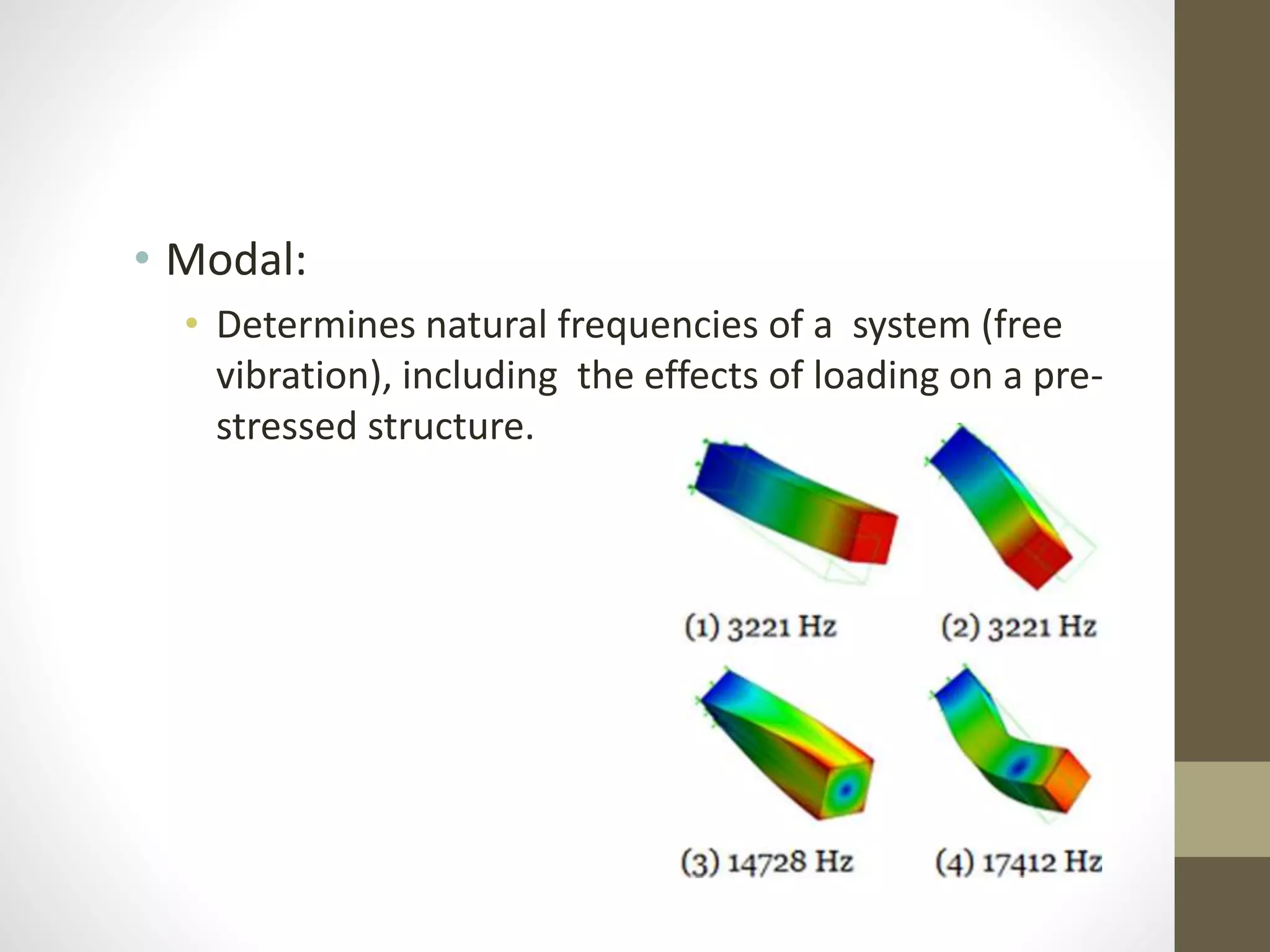 • Modal:
• Determines natural frequencies of a system (free
vibration), including the effects of loading on a pre-
stressed structure.
 
