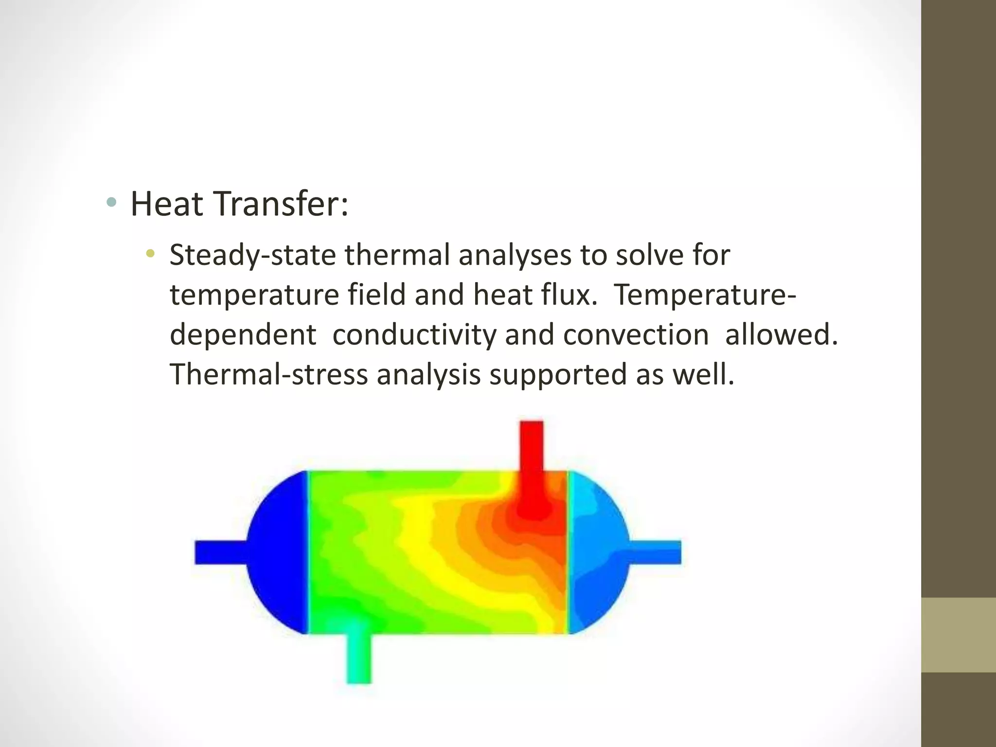 • Heat Transfer:
• Steady-state thermal analyses to solve for
temperature field and heat flux. Temperature-
dependent conductivity and convection allowed.
Thermal-stress analysis supported as well.
 