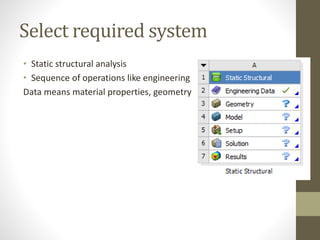 Select required system
• Static structural analysis
• Sequence of operations like engineering
Data means material properties, geometry
 