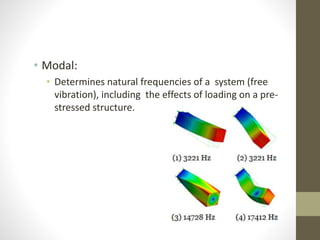 • Modal:
• Determines natural frequencies of a system (free
vibration), including the effects of loading on a pre-
stressed structure.
 