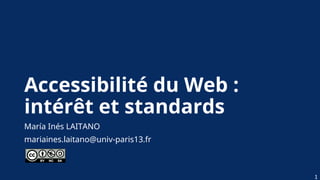 Accessibilité du Web :
intérêt et standards
María Inés LAITANO
mariaines.laitano@univ-paris13.fr
1
 