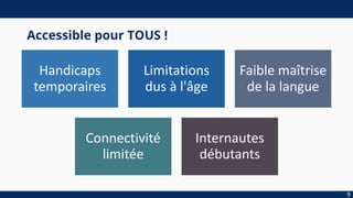 Accessible pour TOUS !
Handicaps
temporaires
Limitations
dus à l'âge
Faible maîtrise
de la langue
Connectivité
limitée
Internautes
débutants
9
 