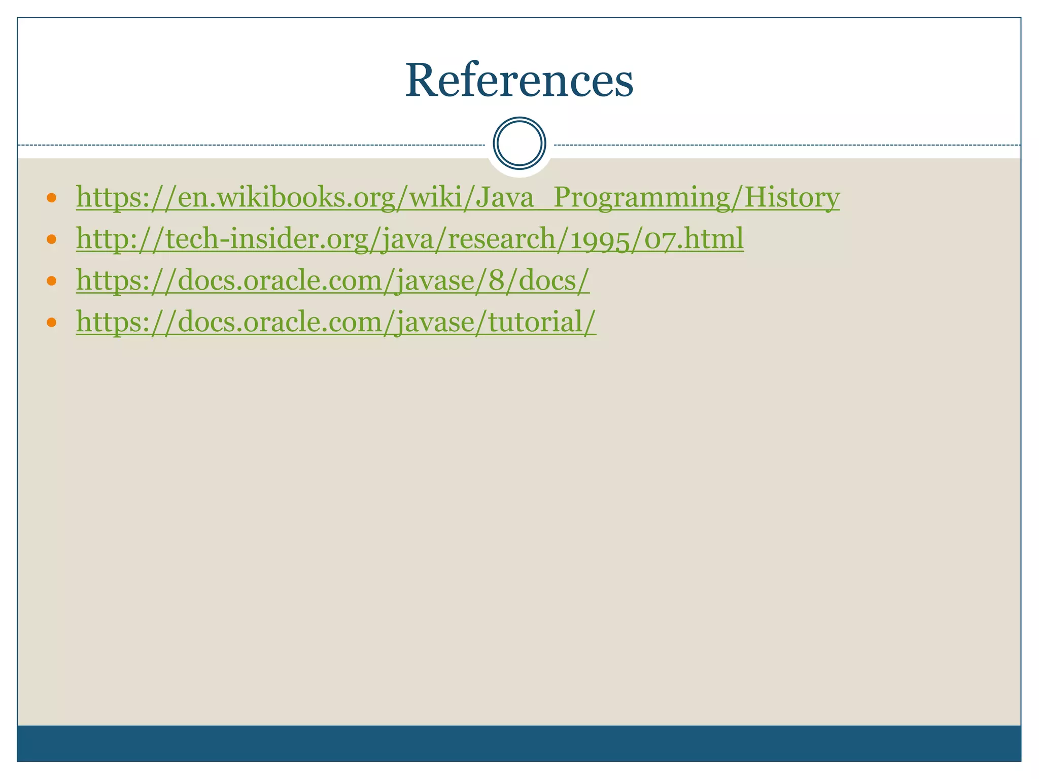 References
 https://en.wikibooks.org/wiki/Java_Programming/History
 http://tech-insider.org/java/research/1995/07.html
 https://docs.oracle.com/javase/8/docs/
 https://docs.oracle.com/javase/tutorial/
 