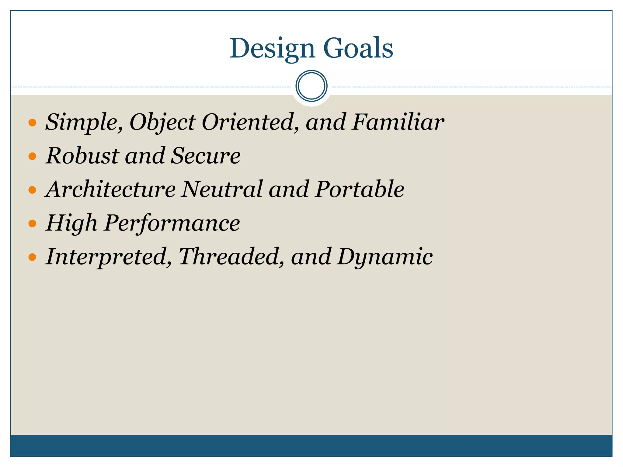 Design Goals
 Simple, Object Oriented, and Familiar
 Robust and Secure
 Architecture Neutral and Portable
 High Performance
 Interpreted, Threaded, and Dynamic
 