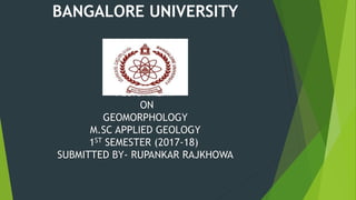 BANGALORE UNIVERSITY
ASSIGNMENT
ON
GEOMORPHOLOGY
M.SC APPLIED GEOLOGY
1ST SEMESTER (2017-18)
SUBMITTED BY- RUPANKAR RAJKHOWA
 
