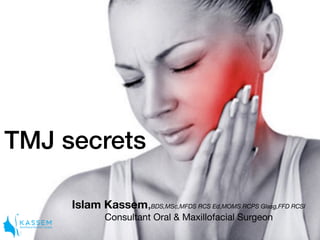 TMJ secrets
Islam Kassem,BDS,MSc,MFDS RCS Ed,MOMS RCPS Glasg,FFD RCSI

Consultant Oral & Maxillofacial Surgeon
 