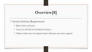 Overview[8]
• System Software Requirements
• Space/time economy
• Access to all relevant hardware features
• Object code must not depend upon elaborate run-time support
 