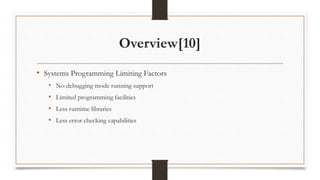 Overview[10]
• Systems Programming Limiting Factors
• No debugging mode running support
• Limited programming facilities
• Less runtime libraries
• Less error checking capabilities
 