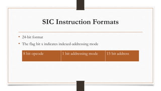 SIC Instruction Formats
• 24-bit format
• The flag bit x indicates indexed-addressing mode
8 bit opcode 1 bit addressing mode 15 bit address
 