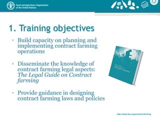 http://www.fao.org/contract-farming
1. Training objectives
▫ Build capacity on planning and
implementing contract farming
...