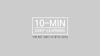 10-MIN
DEEP-LEARNING
10분 동안 십분(十分) 즐기는 딥러닝
 