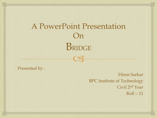 
A PowerPoint Presentation
On
BRIDGE
Presented by :
Hiren Sarkar
BPC Institute of Technology
Civil 2nd Year
Roll :- 11
 