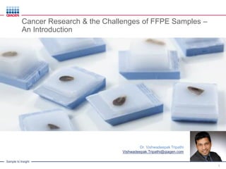 Sample to Insight
1
Dr. Vishwadeepak Tripathi
Vishwadeepak.Tripathi@qiagen.com
Cancer Research & the Challenges of FFPE Samples –
An Introduction
 