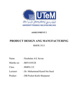 ASSIGNMENT 2
PRODUCT DESIGN ANG MANUFACTURING
BMFR 3513
Name : Sisubalan A/L Sevan
Matriks no : B051410128
Class : BMFG 2/2
Lecturer : Dr. Mohammad Kamil bin Sued
Product : DB Pocket Knife Sharpener
 