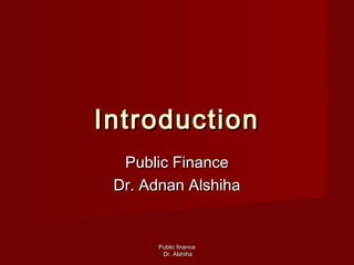 Public financePublic finance
Dr. AlshihaDr. Alshiha
IntroductionIntroduction
Public FinancePublic Finance
Dr. Adnan AlshihaDr. Adnan Alshiha
 