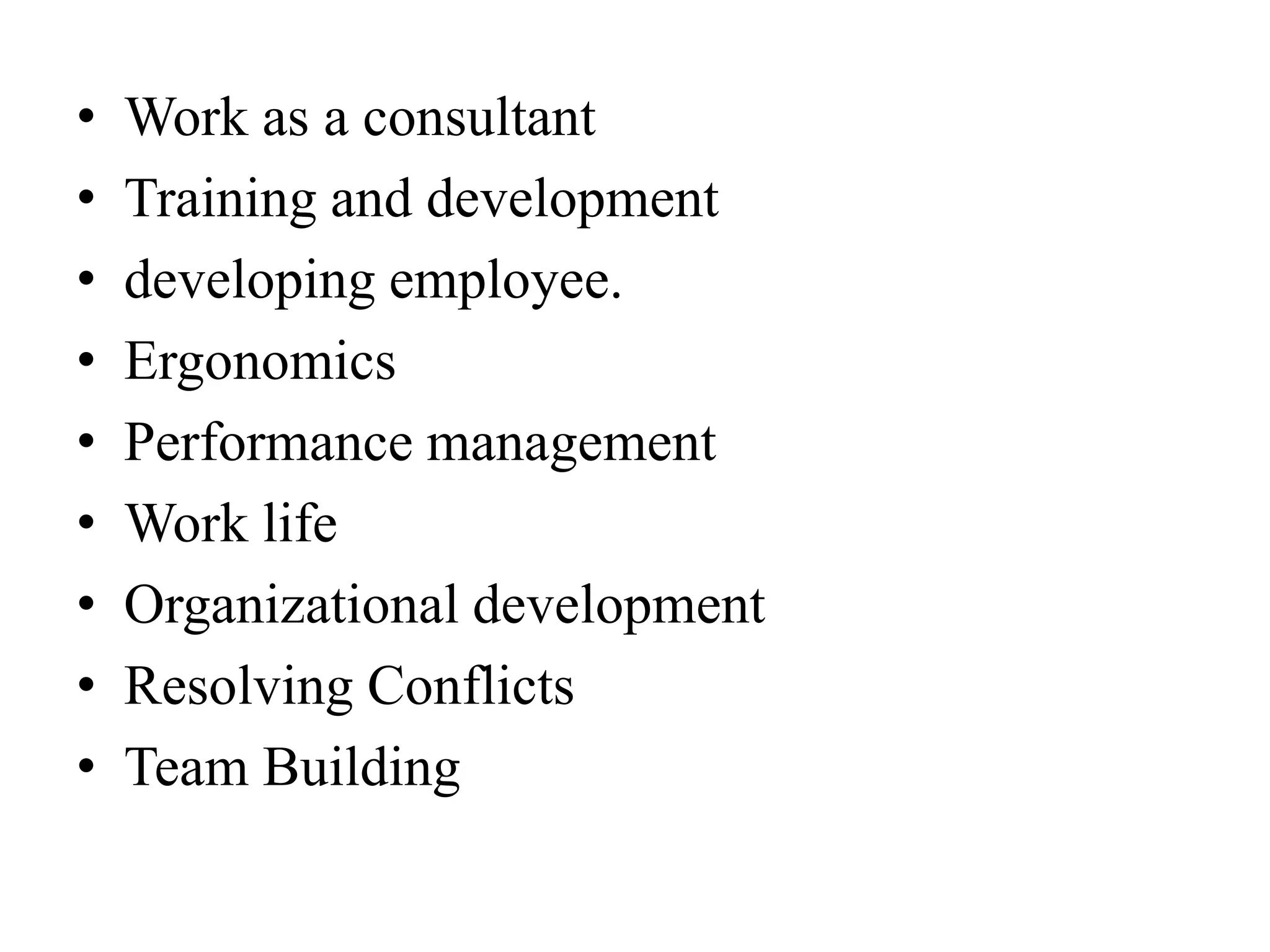 • Work as a consultant
• Training and development
• developing employee.
• Ergonomics
• Performance management
• Work life
• Organizational development
• Resolving Conflicts
• Team Building
 