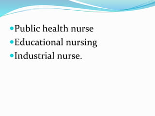 Public health nurse
Educational nursing
Industrial nurse.
 