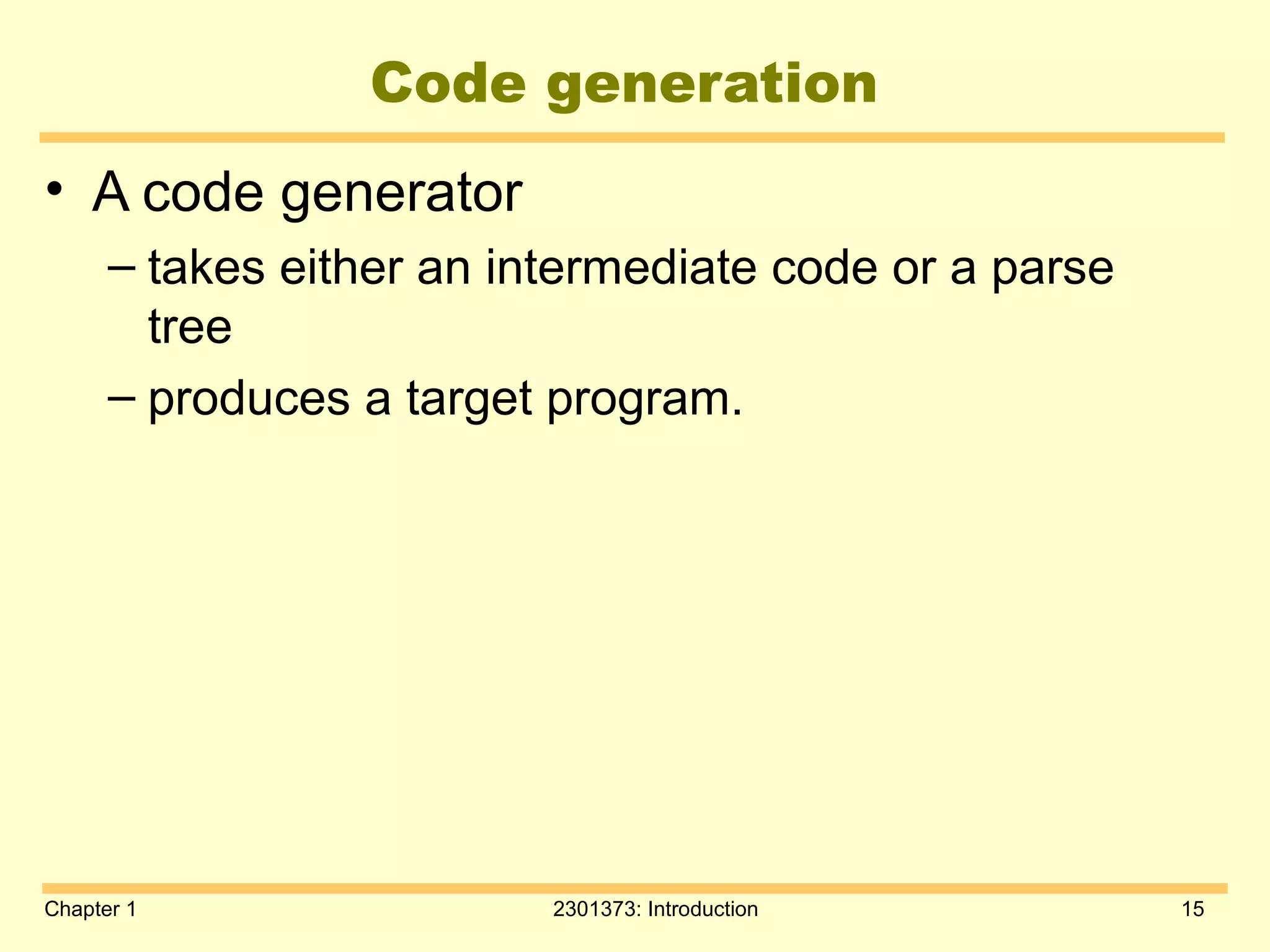 Chapter 1 2301373: Introduction 15
Code generation
• A code generator
– takes either an intermediate code or a parse
tree
– produces a target program.
 