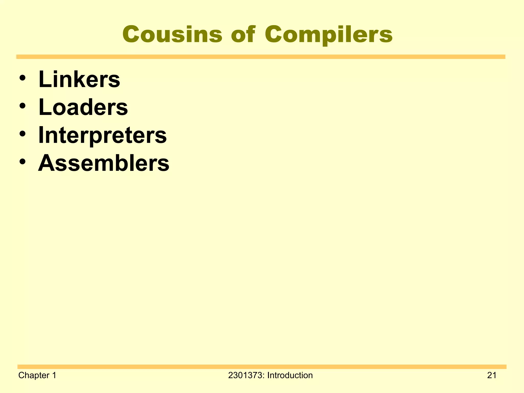 Chapter 1 2301373: Introduction 21
Cousins of Compilers
• Linkers
• Loaders
• Interpreters
• Assemblers
 