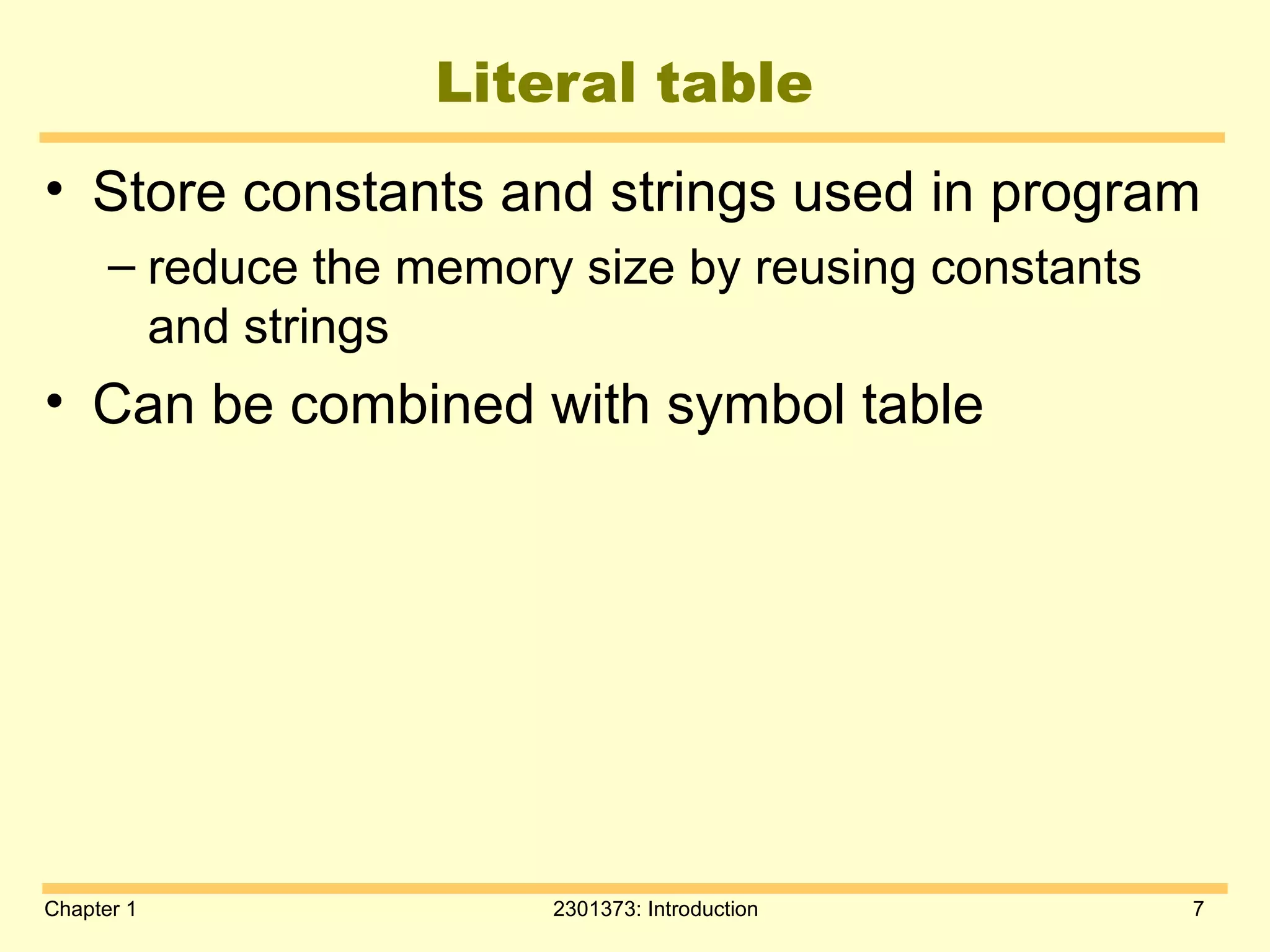 Chapter 1 2301373: Introduction 7
Literal table
• Store constants and strings used in program
– reduce the memory size by reusing constants
and strings
• Can be combined with symbol table
 